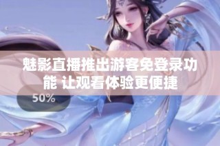 魅影直播推出游客免登录功能 让观看体验更便捷