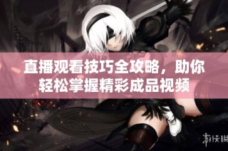 直播观看技巧全攻略，助你轻松掌握精彩成品视频