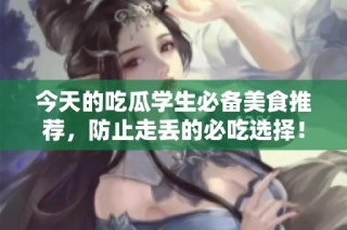今天的吃瓜学生必备美食推荐，防止走丢的必吃选择！