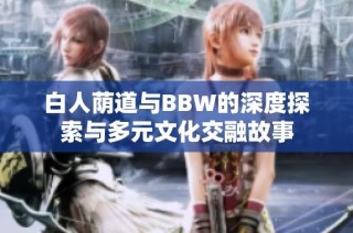 白人荫道与BBW的深度探索与多元文化交融故事