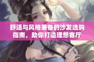 舒适与风格兼备的沙发选购指南，助你打造理想客厅