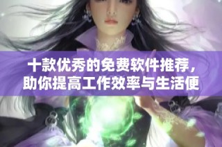 十款优秀的免费软件推荐，助你提高工作效率与生活便利