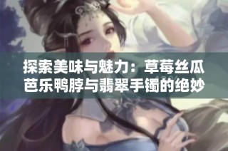 探索美味与魅力：草莓丝瓜芭乐鸭脖与翡翠手镯的绝妙搭配