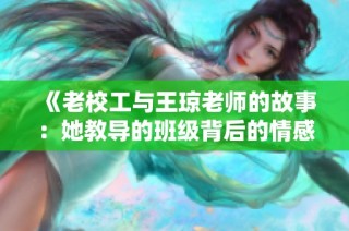 《老校工与王琼老师的故事：她教导的班级背后的情感》