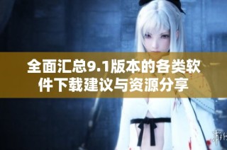 全面汇总9.1版本的各类软件下载建议与资源分享