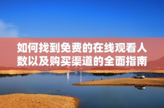 如何找到免费的在线观看人数以及购买渠道的全面指南