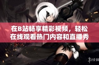 在B站畅享精彩视频，轻松在线观看热门内容和直播秀