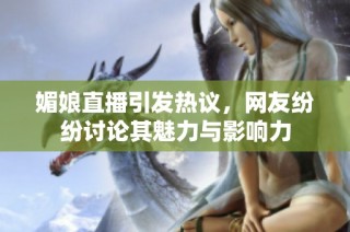 媚娘直播引发热议，网友纷纷讨论其魅力与影响力