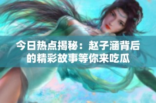 今日热点揭秘：赵子涵背后的精彩故事等你来吃瓜