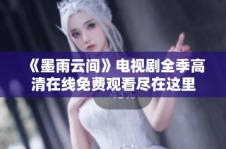 《墨雨云间》电视剧全季高清在线免费观看尽在这里