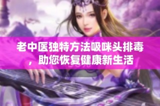 老中医独特方法吸咪头排毒，助您恢复健康新生活