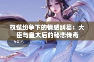 权谋纷争下的情感纠葛：大臣与皇太后的秘恋传奇