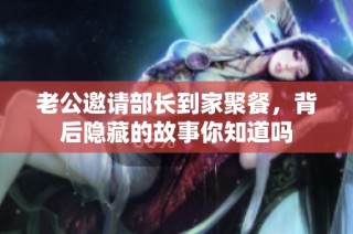 老公邀请部长到家聚餐，背后隐藏的故事你知道吗