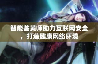 智能鉴黄师助力互联网安全，打造健康网络环境