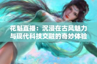 花魁直播：沉浸在古风魅力与现代科技交融的奇妙体验