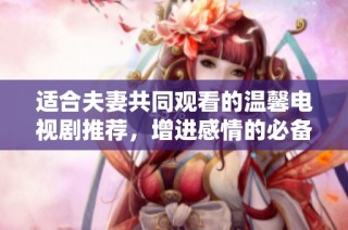 适合夫妻共同观看的温馨电视剧推荐，增进感情的必备之选