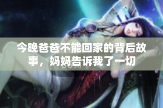 今晚爸爸不能回家的背后故事，妈妈告诉我了一切