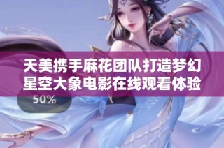 天美携手麻花团队打造梦幻星空大象电影在线观看体验
