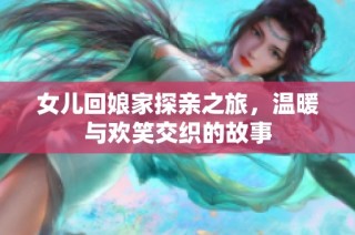 女儿回娘家探亲之旅，温暖与欢笑交织的故事