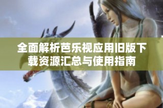 全面解析芭乐视应用旧版下载资源汇总与使用指南