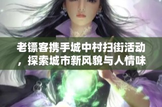 老镖客携手城中村扫街活动，探索城市新风貌与人情味