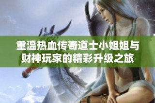 重温热血传奇道士小姐姐与财神玩家的精彩升级之旅