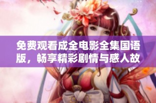 免费观看成全电影全集国语版，畅享精彩剧情与感人故事