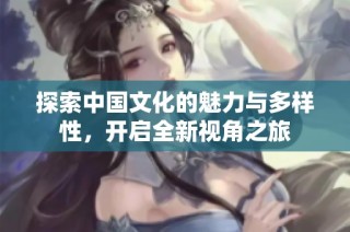 探索中国文化的魅力与多样性，开启全新视角之旅