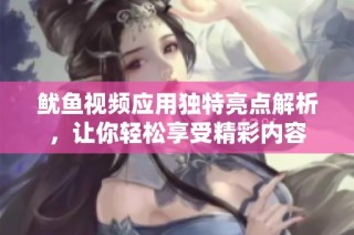 鱿鱼视频应用独特亮点解析，让你轻松享受精彩内容
