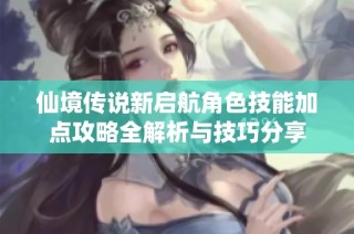 仙境传说新启航角色技能加点攻略全解析与技巧分享