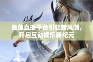 金莲直播平台引领新风潮，开启互动娱乐新纪元