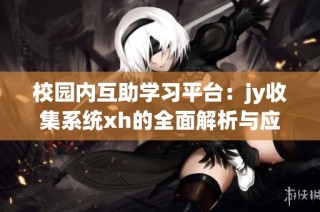 校园内互助学习平台：jy收集系统xh的全面解析与应用