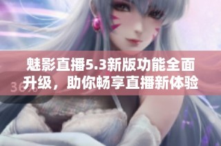 魅影直播5.3新版功能全面升级，助你畅享直播新体验