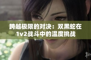 跨越极限的对决：双黑蛇在1v2战斗中的温度挑战