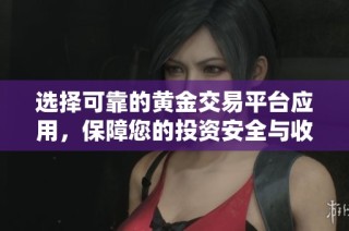 选择可靠的黄金交易平台应用，保障您的投资安全与收益