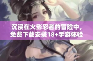 沉浸在火影忍者的冒险中，免费下载安装18+手游体验升级版乐趣