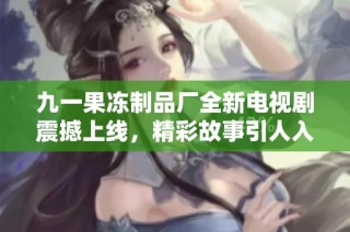九一果冻制品厂全新电视剧震撼上线，精彩故事引人入胜