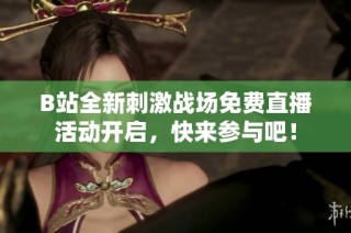B站全新刺激战场免费直播活动开启，快来参与吧！