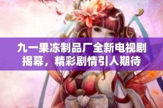 九一果冻制品厂全新电视剧揭幕，精彩剧情引人期待