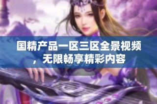国精产品一区三区全景视频，无限畅享精彩内容