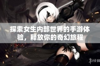 探索女生内部世界的手游体验，释放你的奇幻旅程