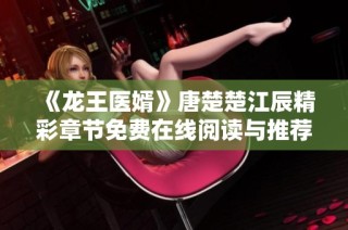 《龙王医婿》唐楚楚江辰精彩章节免费在线阅读与推荐