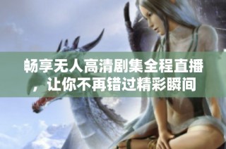 畅享无人高清剧集全程直播，让你不再错过精彩瞬间