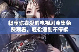 畅享你喜爱的电视剧全集免费观看，轻松追剧不停歇