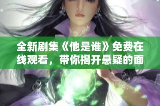 全新剧集《他是谁》免费在线观看，带你揭开悬疑的面纱