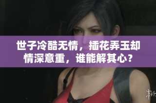 世子冷酷无情，插花弄玉却情深意重，谁能解其心？