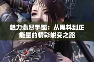 魅力翡翠手镯：从黑料到正能量的精彩蜕变之路