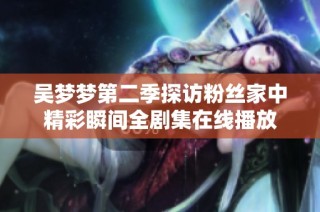 吴梦梦第二季探访粉丝家中精彩瞬间全剧集在线播放