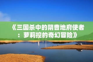 《三国杀中的阴曹地府使者：萝莉控的奇幻冒险》