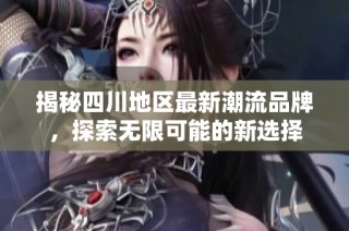 揭秘四川地区最新潮流品牌，探索无限可能的新选择